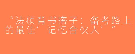 “法硕背书搭子：备考路上的最佳‘记忆合伙人’”