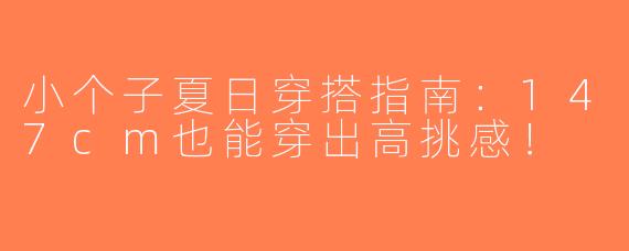 小个子夏日穿搭指南：147cm也能穿出高挑感！