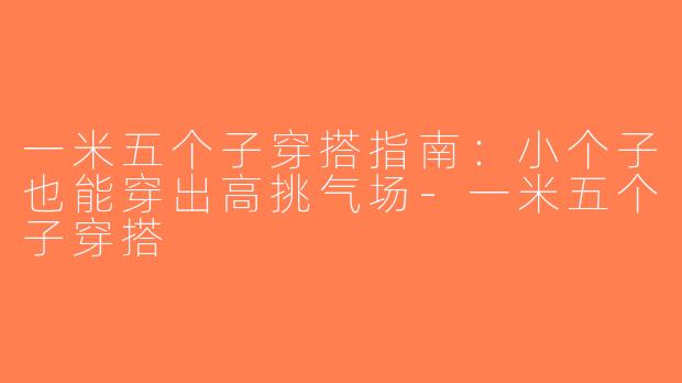 一米五个子穿搭指南：小个子也能穿出高挑气场-一米五个子穿搭
