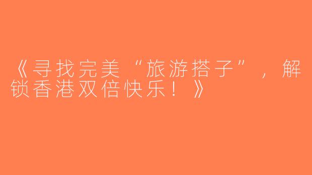 《寻找完美“旅游搭子”，解锁香港双倍快乐！》