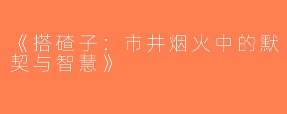《搭碴子：市井烟火中的默契与智慧》