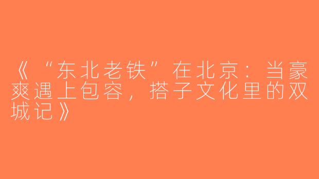 《“东北老铁”在北京：当豪爽遇上包容，搭子文化里的双城记》