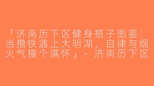 「济南历下区健身搭子图鉴：当撸铁遇上大明湖，自律与烟火气撞个满怀」-济南历下区健身搭子