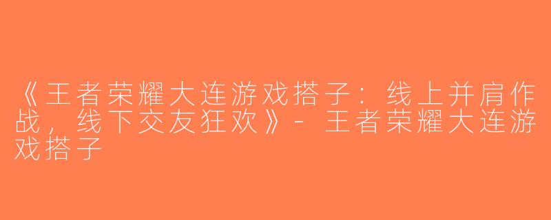 《王者荣耀大连游戏搭子：线上并肩作战，线下交友狂欢》-王者荣耀大连游戏搭子