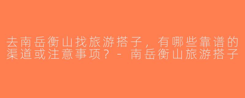 去南岳衡山找旅游搭子，有哪些靠谱的渠道或注意事项？-南岳衡山旅游搭子