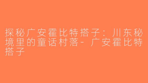 探秘广安霍比特搭子：川东秘境里的童话村落-广安霍比特搭子