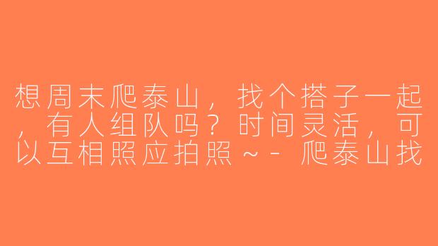 想周末爬泰山，找个搭子一起，有人组队吗？时间灵活，可以互相照应拍照～-爬泰山找个搭子