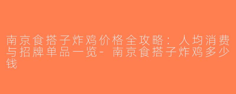 南京食搭子炸鸡价格全攻略：人均消费与招牌单品一览-南京食搭子炸鸡多少钱