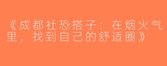 《成都社恐搭子：在烟火气里，找到自己的舒适圈》