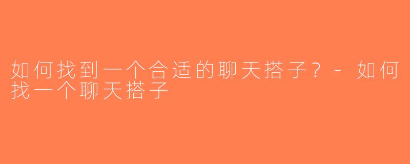 如何找到一个合适的聊天搭子？-如何找一个聊天搭子