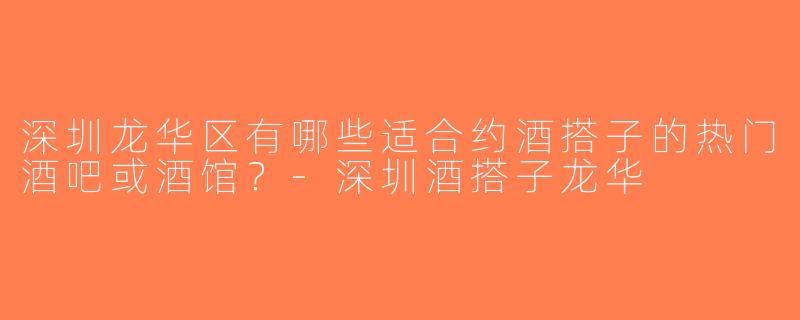 深圳龙华区有哪些适合约酒搭子的热门酒吧或酒馆？-深圳酒搭子龙华