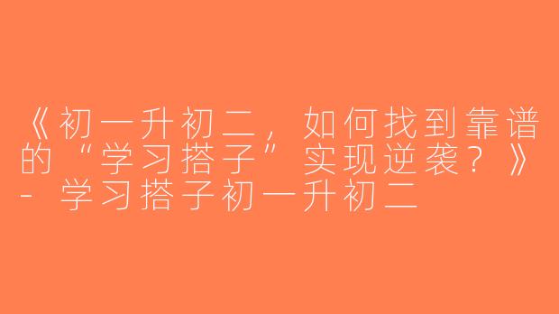 《初一升初二，如何找到靠谱的“学习搭子”实现逆袭？》-学习搭子初一升初二