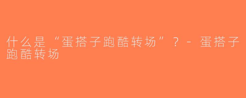 什么是“蛋搭子跑酷转场”？-蛋搭子跑酷转场