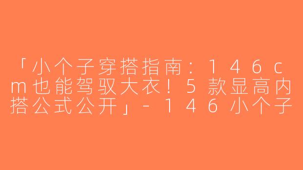 「小个子穿搭指南：146cm也能驾驭大衣！5款显高内搭公式公开」-146小个子大衣内搭