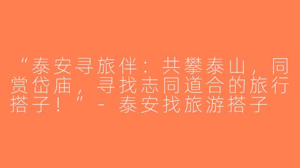 “泰安寻旅伴：共攀泰山，同赏岱庙，寻找志同道合的旅行搭子！”-泰安找旅游搭子