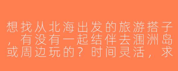 想找从北海出发的旅游搭子，有没有一起结伴去涠洲岛或周边玩的？时间灵活，求组队！