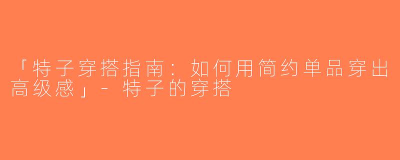 「特子穿搭指南：如何用简约单品穿出高级感」-特子的穿搭