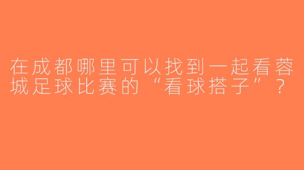 在成都哪里可以找到一起看蓉城足球比赛的“看球搭子”？