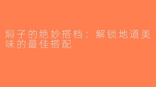 焖子的绝妙搭档：解锁地道美味的最佳搭配