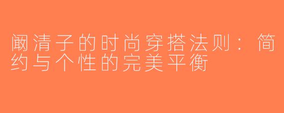 阚清子的时尚穿搭法则：简约与个性的完美平衡