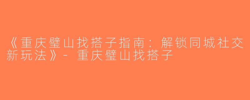 《重庆璧山找搭子指南：解锁同城社交新玩法》-重庆璧山找搭子