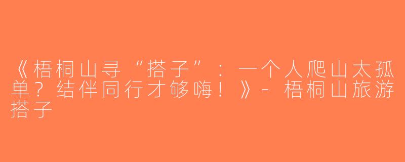 《梧桐山寻“搭子”：一个人爬山太孤单？结伴同行才够嗨！》-梧桐山旅游搭子
