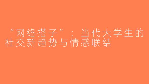 “网络搭子”：当代大学生的社交新趋势与情感联结