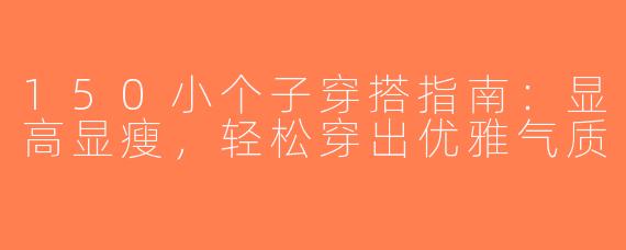 150小个子穿搭指南：显高显瘦，轻松穿出优雅气质
