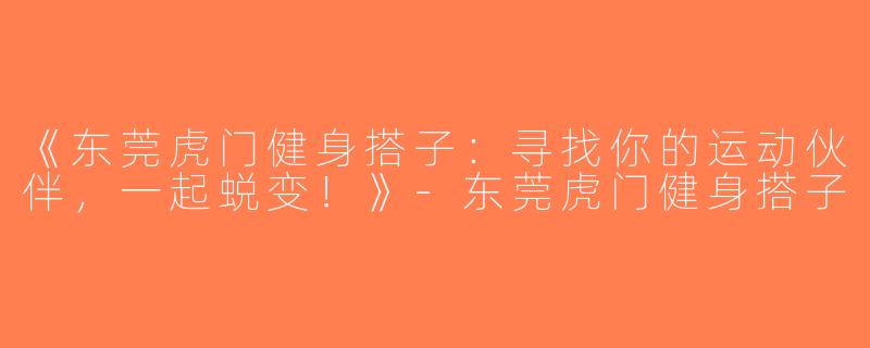 《东莞虎门健身搭子：寻找你的运动伙伴，一起蜕变！》-东莞虎门健身搭子