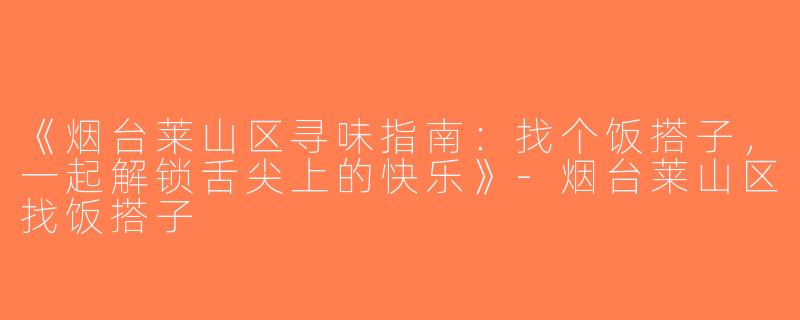 《烟台莱山区寻味指南：找个饭搭子，一起解锁舌尖上的快乐》-烟台莱山区找饭搭子