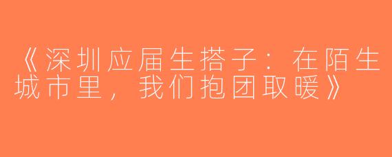《深圳应届生搭子：在陌生城市里，我们抱团取暖》