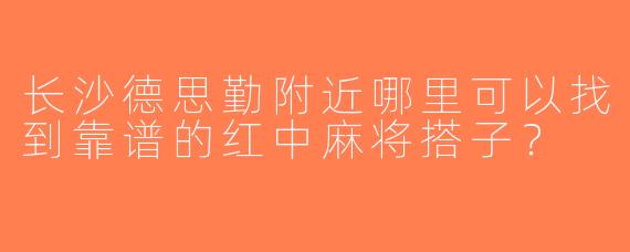 长沙德思勤附近哪里可以找到靠谱的红中麻将搭子？