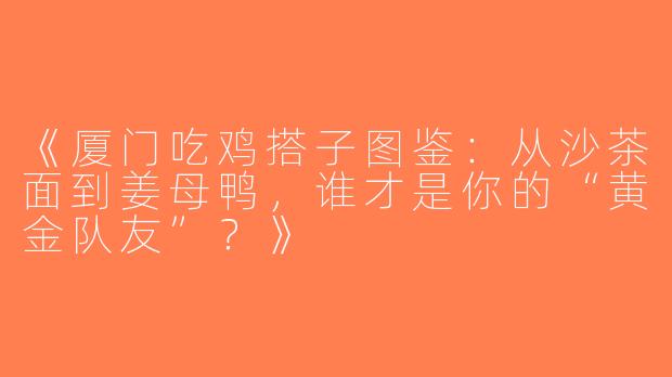 《厦门吃鸡搭子图鉴：从沙茶面到姜母鸭，谁才是你的“黄金队友”？》