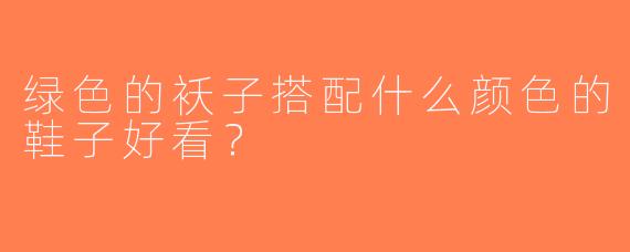 绿色的袄子搭配什么颜色的鞋子好看？