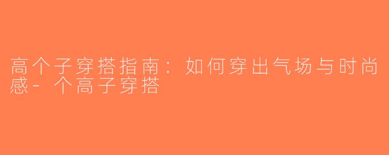 高个子穿搭指南：如何穿出气场与时尚感-个高子穿搭