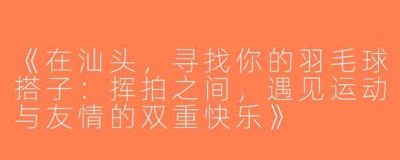 《在汕头，寻找你的羽毛球搭子：挥拍之间，遇见运动与友情的双重快乐》