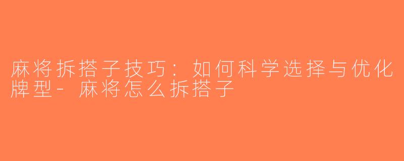 麻将拆搭子技巧：如何科学选择与优化牌型-麻将怎么拆搭子