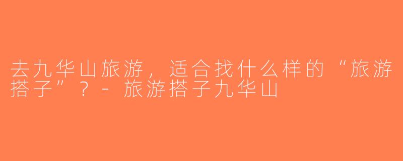 去九华山旅游，适合找什么样的“旅游搭子”？-旅游搭子九华山