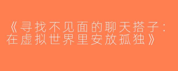 《寻找不见面的聊天搭子：在虚拟世界里安放孤独》