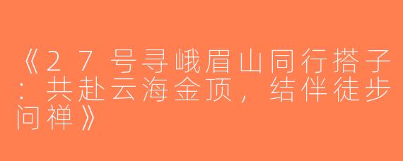 《27号寻峨眉山同行搭子：共赴云海金顶，结伴徒步问禅》
