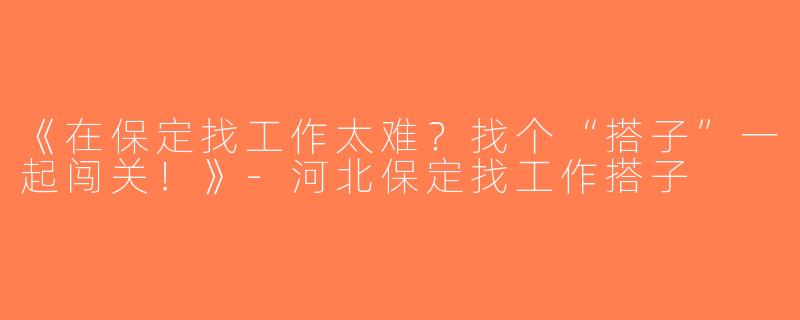 《在保定找工作太难？找个“搭子”一起闯关！》-河北保定找工作搭子