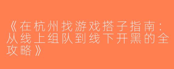《在杭州找游戏搭子指南：从线上组队到线下开黑的全攻略》