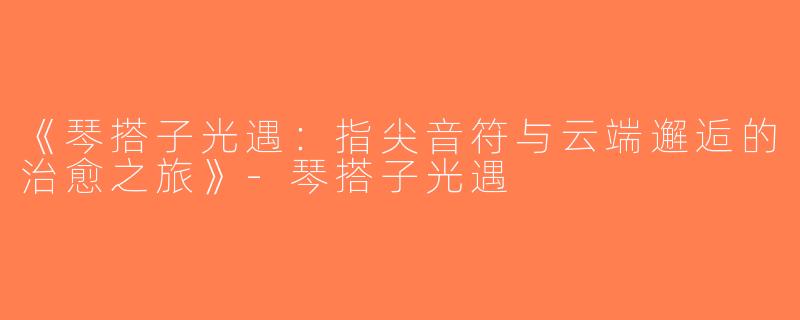《琴搭子光遇：指尖音符与云端邂逅的治愈之旅》-琴搭子光遇