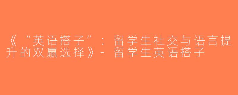 《“英语搭子”：留学生社交与语言提升的双赢选择》-留学生英语搭子