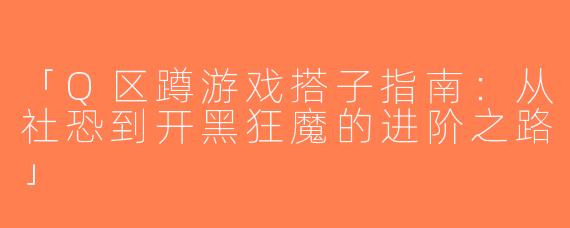 「Q区蹲游戏搭子指南：从社恐到开黑狂魔的进阶之路」