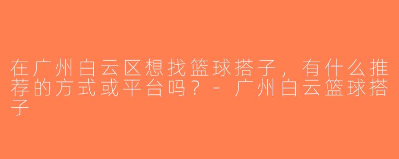 在广州白云区想找篮球搭子，有什么推荐的方式或平台吗？-广州白云篮球搭子