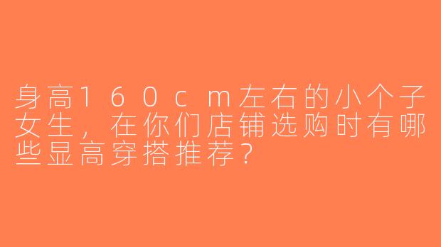 身高160cm左右的小个子女生，在你们店铺选购时有哪些显高穿搭推荐？