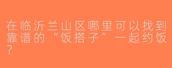 在临沂兰山区哪里可以找到靠谱的“饭搭子”一起约饭？