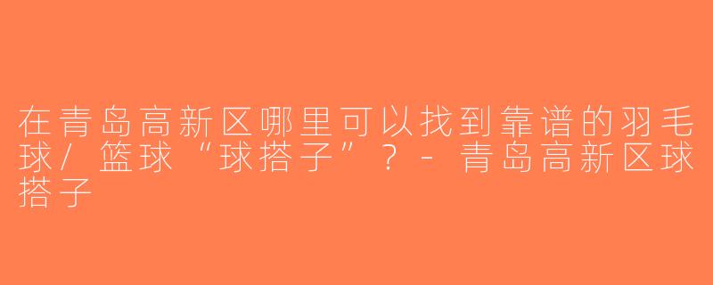 在青岛高新区哪里可以找到靠谱的羽毛球/篮球“球搭子”？-青岛高新区球搭子