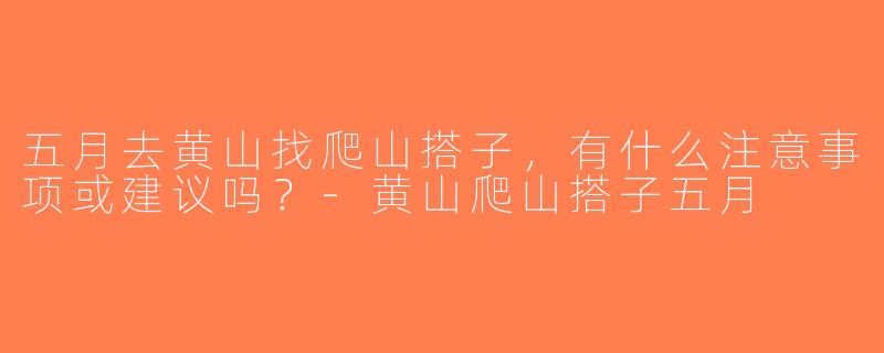 五月去黄山找爬山搭子，有什么注意事项或建议吗？-黄山爬山搭子五月